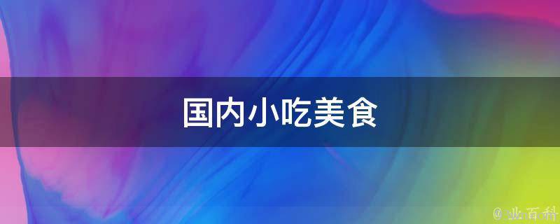 国内小吃美食探寻中国传统美食的独特魅力(图1)
